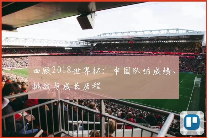 回顾2018世界杯：中国队的成绩、挑战与成长历程