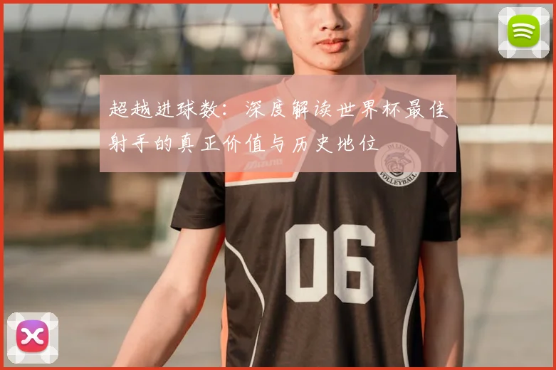 超越进球数：深度解读世界杯最佳射手的真正价值与历史地位
