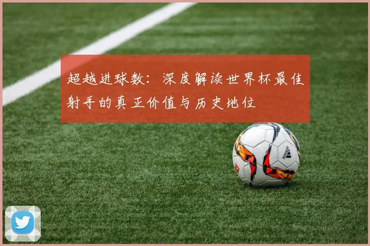 超越进球数:深度解读世界杯最佳射手的真正价值与历史地位