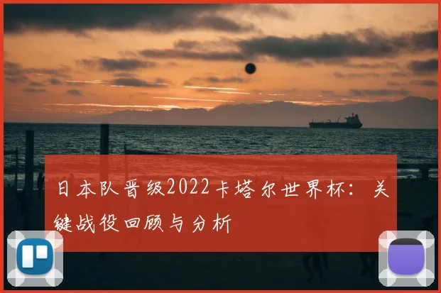 日本队晋级2022卡塔尔世界杯：关键战役回顾与分析