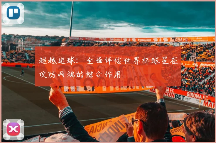 超越进球：全面评估世界杯球星在攻防两端的综合作用