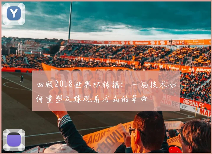 回顾2018世界杯转播：一场技术如何重塑足球观看方式的革命