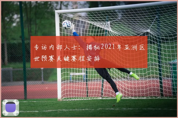 专访内部人士：揭秘2021年亚洲区世预赛关键赛程安排