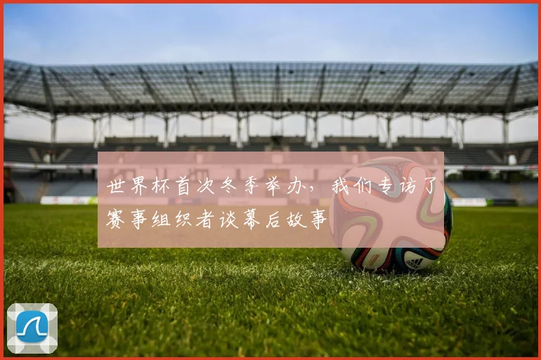 世界杯首次冬季举办，我们专访了赛事组织者谈幕后故事