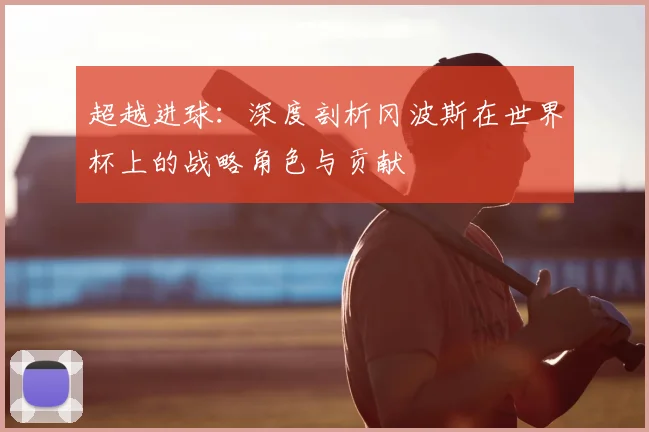 超越进球：深度剖析冈波斯在世界杯上的战略角色与贡献