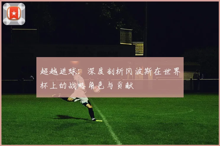 超越进球：深度剖析冈波斯在世界杯上的战略角色与贡献
