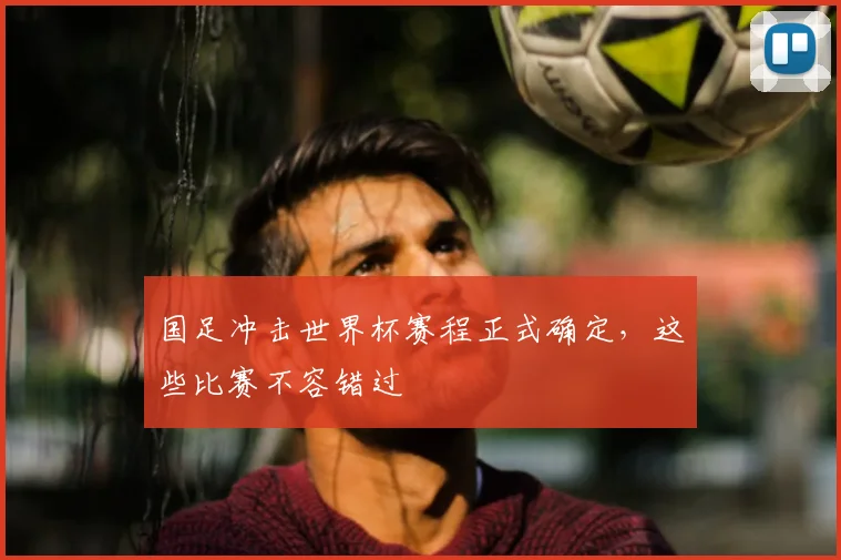 国足冲击世界杯赛程正式确定，这些比赛不容错过