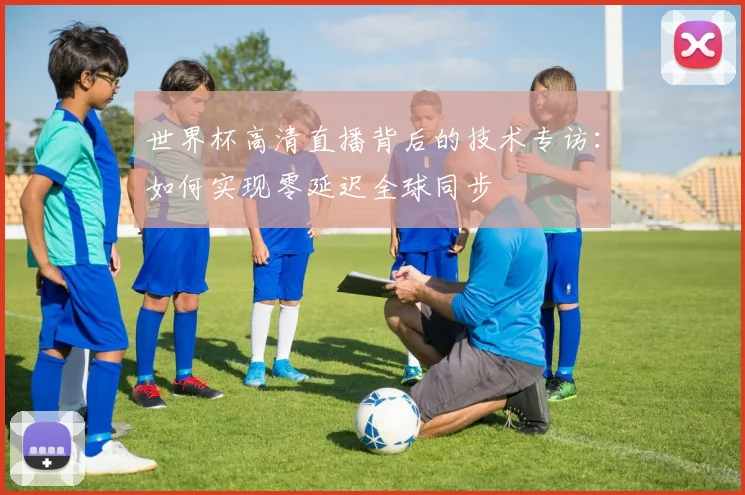 世界杯高清直播背后的技术专访：如何实现零延迟全球同步