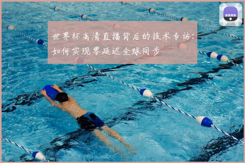 世界杯高清直播背后的技术专访：如何实现零延迟全球同步