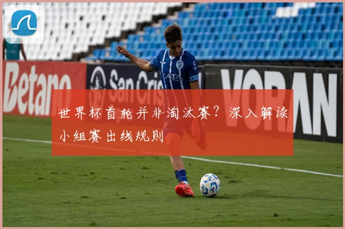 世界杯首轮并非淘汰赛？深入解读小组赛出线规则