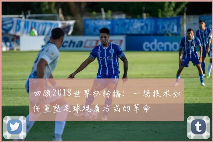 回顾2018世界杯转播：一场技术如何重塑足球观看方式的革命