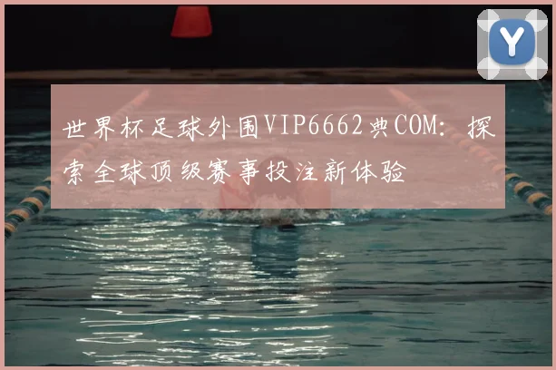 世界杯足球外围VIP6662典COM：探索全球顶级赛事投注新体验
