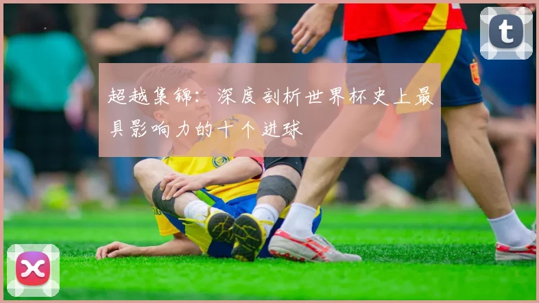 超越集锦：深度剖析世界杯史上最具影响力的十个进球