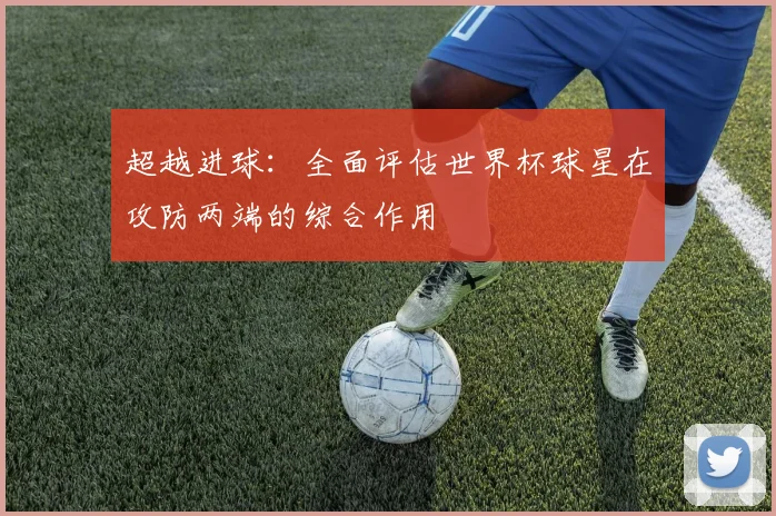 超越进球：全面评估世界杯球星在攻防两端的综合作用