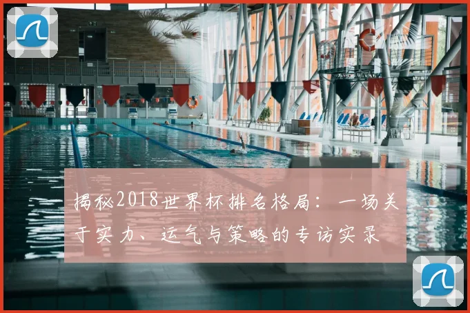 揭秘2018世界杯排名格局：一场关于实力、运气与策略的专访实录