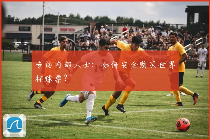 专访内部人士：如何安全购买世界杯球票？