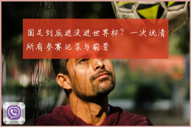 国足到底进没进世界杯？一次说清所有参赛记录与前景